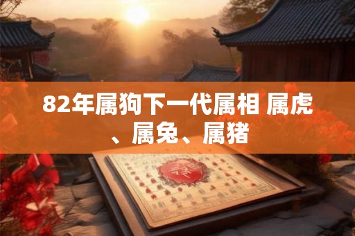 82年属狗下一代属相 属虎、属兔、属猪