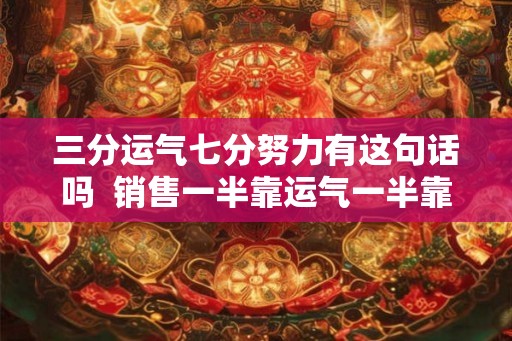 三分运气七分努力有这句话吗  销售一半靠运气一半靠什么