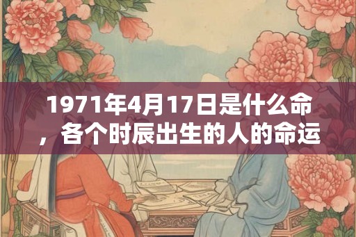 1971年4月17日是什么命，各个时辰出生的人的命运