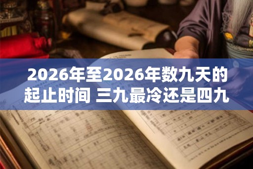 2026年至2026年数九天的起止时间 三九最冷还是四九最冷