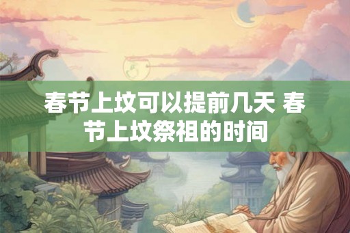春节上坟可以提前几天 春节上坟祭祖的时间