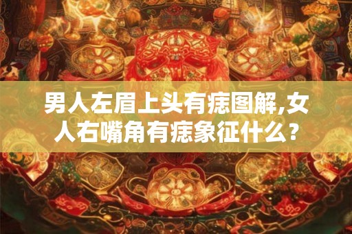 男人左眉上头有痣图解,女人右嘴角有痣象征什么？