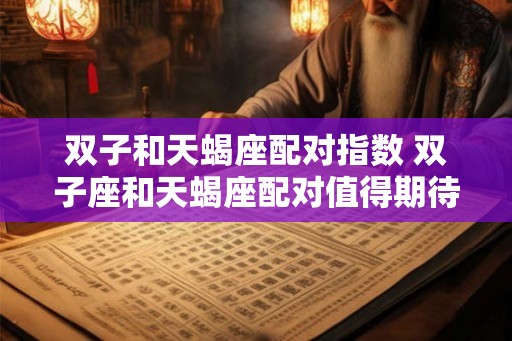 双子和天蝎座配对指数 双子座和天蝎座配对值得期待吗