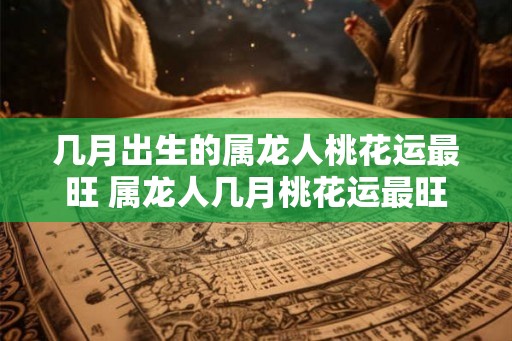 几月出生的属龙人桃花运最旺 属龙人几月桃花运最旺 几月出生的属龙人桃花运最旺 属龙人几月桃花运最旺