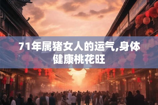 71年属猪女人的运气,身体健康桃花旺