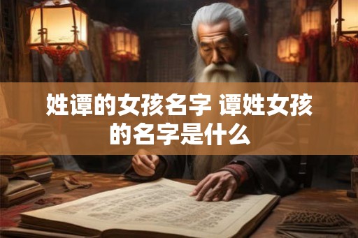 姓谭的女孩名字 谭姓女孩的名字是什么