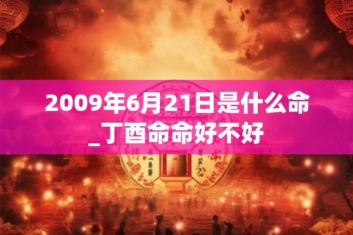 2009年6月21日是什么命_丁酉命命好不好