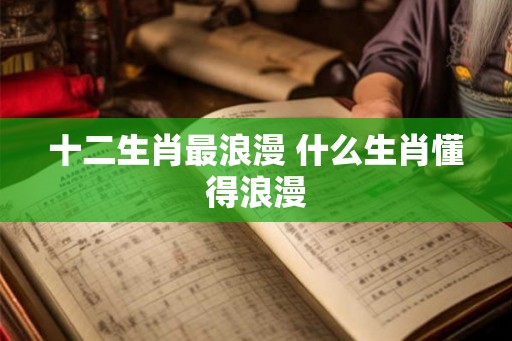 十二生肖最浪漫 什么生肖懂得浪漫