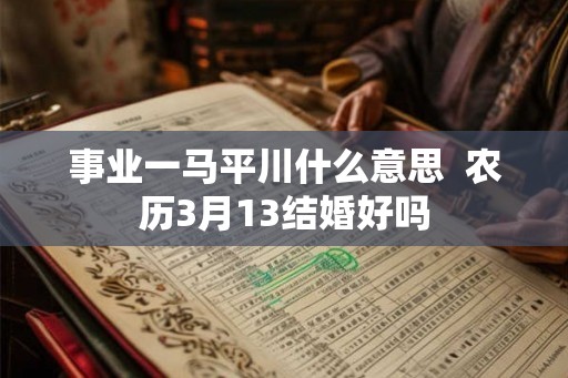 事业一马平川什么意思  农历3月13结婚好吗