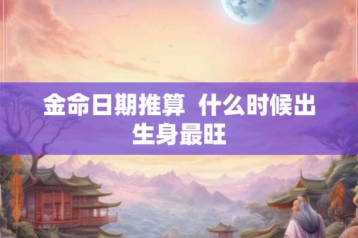 金命日期推算  什么时候出生身最旺