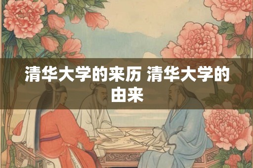清华大学的来历 清华大学的由来