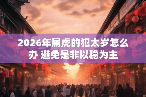 2026年属虎的犯太岁怎么办 避免是非以稳为主
