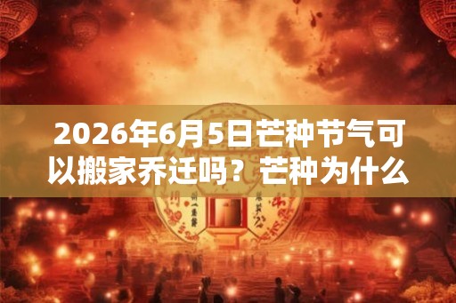 2026年6月5日芒种节气可以搬家乔迁吗？芒种为什么要吃鸡蛋？