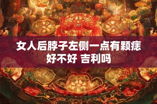 女人后脖子左侧一点有颗痣好不好 吉利吗 女人后脖子左侧一点有颗痣好不好 吉利吗