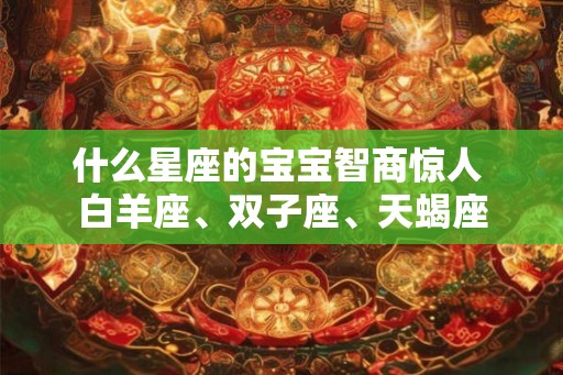 什么星座的宝宝智商惊人 白羊座、双子座、天蝎座