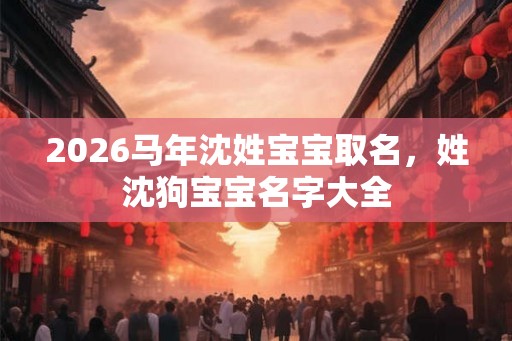 2026马年沈姓宝宝取名，姓沈狗宝宝名字大全