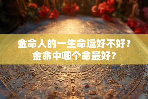 金命人的一生命运好不好？金命中哪个命最好？