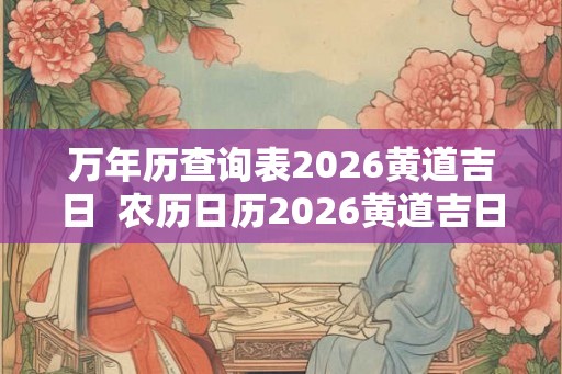 万年历查询表2026黄道吉日  农历日历2026黄道吉日