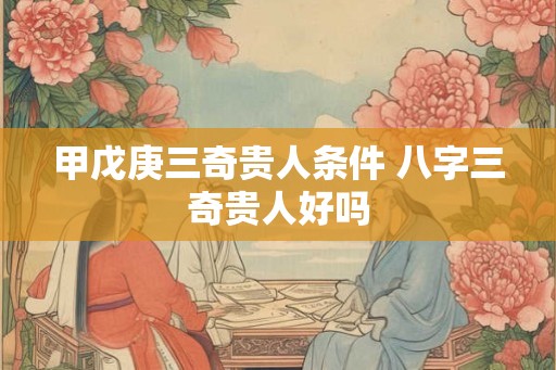 甲戊庚三奇贵人条件 八字三奇贵人好吗