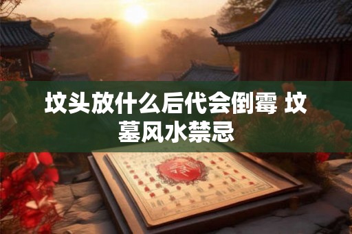坟头放什么后代会倒霉 坟墓风水禁忌