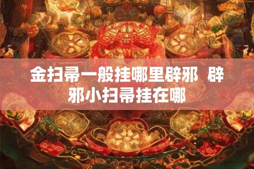 金扫帚一般挂哪里辟邪  辟邪小扫帚挂在哪