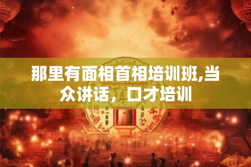 那里有面相首相培训班,当众讲话,口才培训 那里有面相首相培训班,当众讲话,口才培训