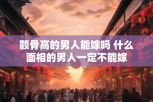 颧骨高的男人能嫁吗 什么面相的男人一定不能嫁