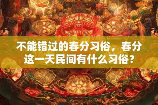 不能错过的春分习俗，春分这一天民间有什么习俗？