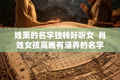 姓萧的名字独特好听女  肖姓女孩高雅有涵养的名字