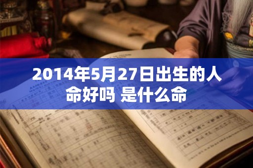 2014年5月27日出生的人命好吗 是什么命
