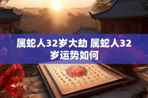 属蛇人32岁大劫 属蛇人32岁运势如何