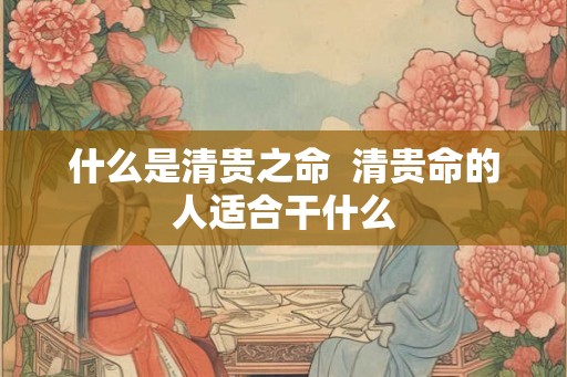 什么是清贵之命  清贵命的人适合干什么