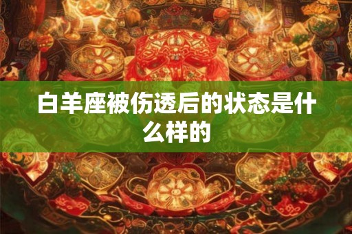 白羊座被伤透后的状态是什么样的