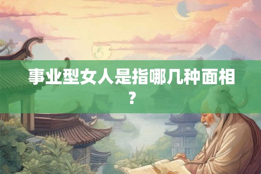 事业型女人是指哪几种面相? 事业型女人是指哪几种面相?