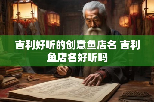 吉利好听的创意鱼店名 吉利鱼店名好听吗