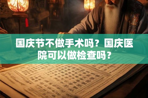 国庆节不做手术吗？国庆医院可以做检查吗？