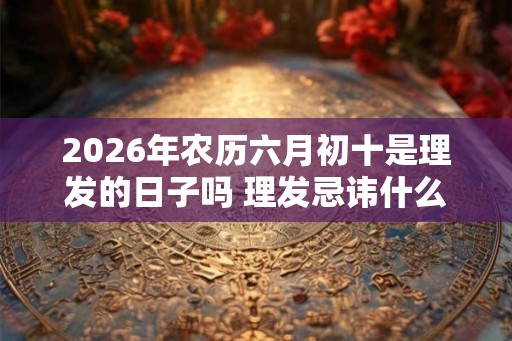 2026年农历六月初十是理发的日子吗 理发忌讳什么