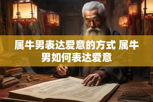 属牛男表达爱意的方式 属牛男如何表达爱意 属牛男表达爱意的方式 属牛男如何表达爱意