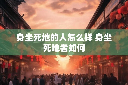 身坐死地的人怎么样 身坐死地者如何
