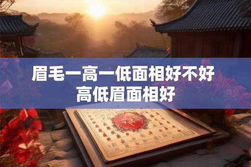 眉毛一高一低面相好不好 高低眉面相好