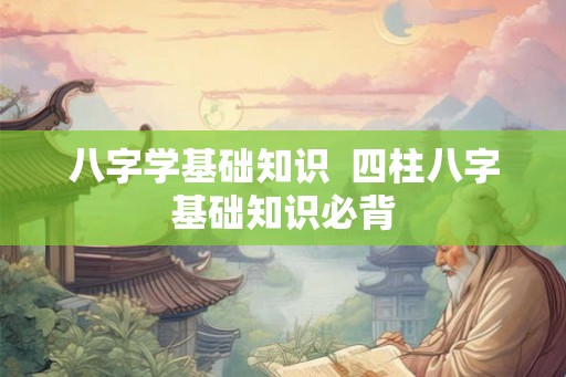 八字学基础知识  四柱八字基础知识必背