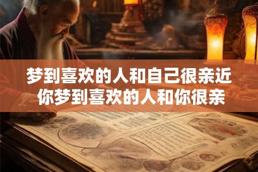 梦到喜欢的人和自己很亲近 你梦到喜欢的人和你很亲近了吗