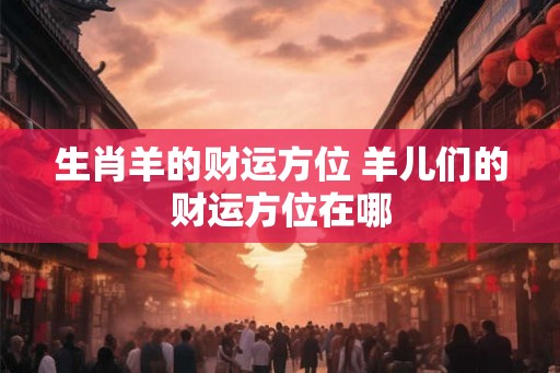 生肖羊的财运方位 羊儿们的财运方位在哪