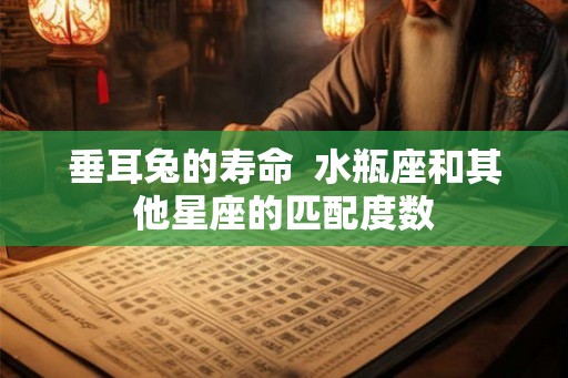 垂耳兔的寿命 水瓶座和其他星座的匹配度数 垂耳兔的寿命 水瓶座和其他星座的匹配度数