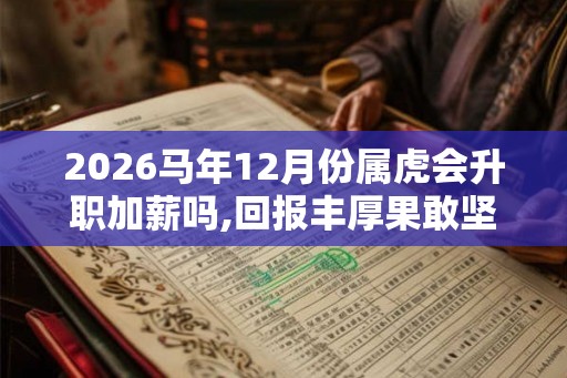 2026马年12月份属虎会升职加薪吗,回报丰厚果敢坚决