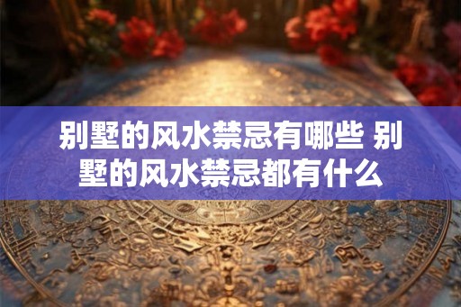 别墅的风水禁忌有哪些 别墅的风水禁忌都有什么
