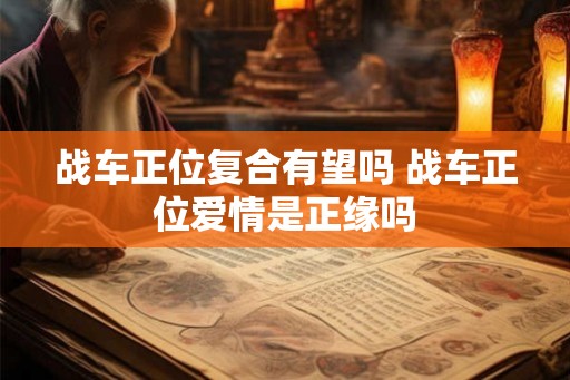 战车正位复合有望吗 战车正位爱情是正缘吗