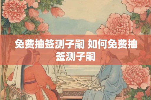 免费抽签测子嗣 如何免费抽签测子嗣