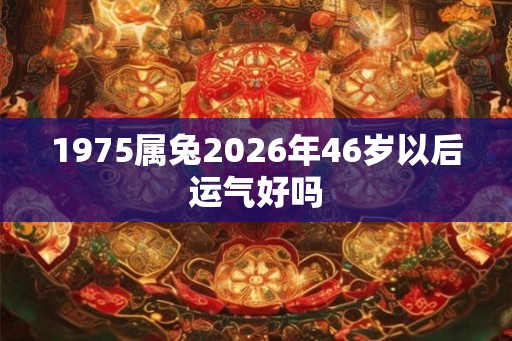 1975属兔2026年46岁以后运气好吗