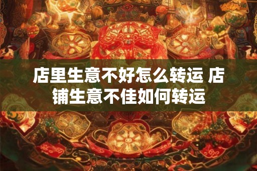 店里生意不好怎么转运 店铺生意不佳如何转运
